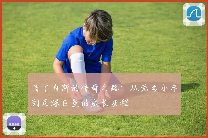 马丁内斯的传奇之路：从无名小卒到足球巨星的成长历程