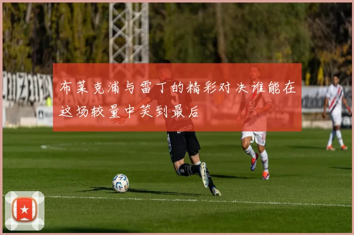 布莱克浦与雷丁的精彩对决谁能在这场较量中笑到最后