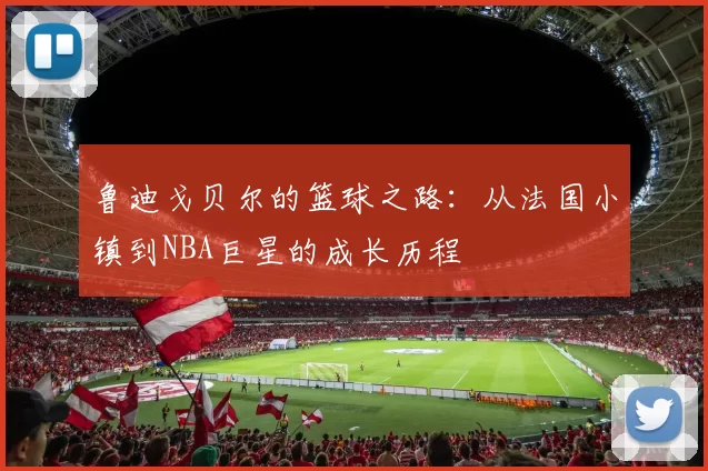 鲁迪戈贝尔的篮球之路：从法国小镇到NBA巨星的成长历程