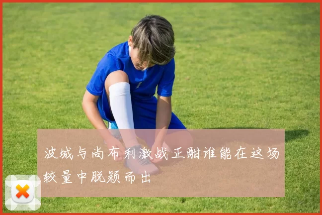 波城与尚布利激战正酣谁能在这场较量中脱颖而出