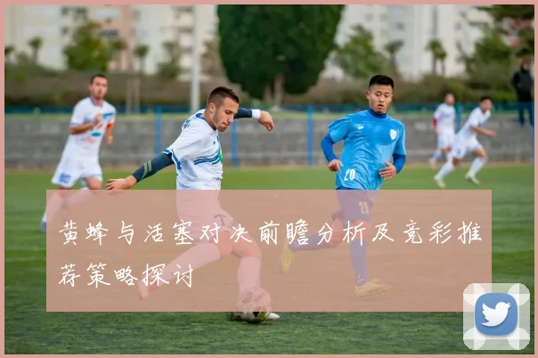 黄蜂与活塞对决前瞻分析及竞彩推荐策略探讨
