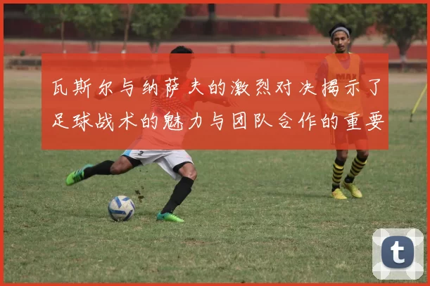 瓦斯尔与纳萨夫的激烈对决揭示了足球战术的魅力与团队合作的重要性