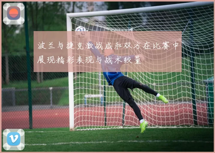 波兰与捷克激战成和双方在比赛中展现精彩表现与战术较量