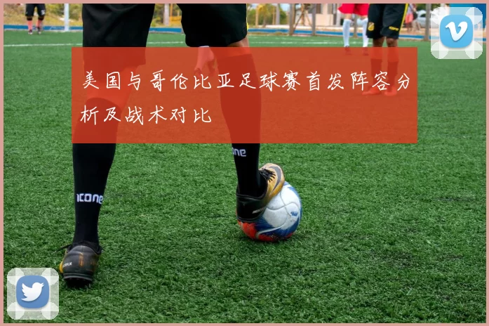 美国与哥伦比亚足球赛首发阵容分析及战术对比