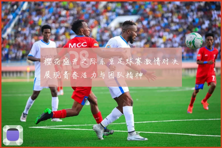 樱花盛开之际东京足球赛激情对决展现青春活力与团队精神