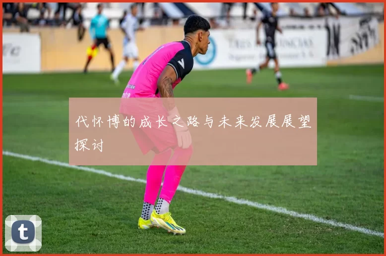 代怀博的成长之路与未来发展展望探讨