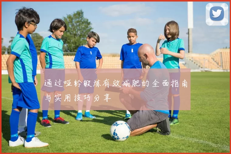 通过哑铃锻炼有效减肥的全面指南与实用技巧分享