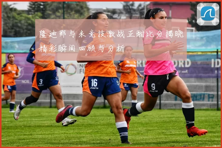 隆迪那与米竞技激战正酣比分揭晓精彩瞬间回顾与分析