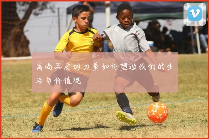 高尚品质的力量如何塑造我们的生活与价值观