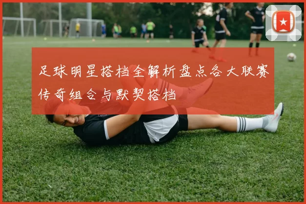 足球明星搭档全解析盘点各大联赛传奇组合与默契搭档