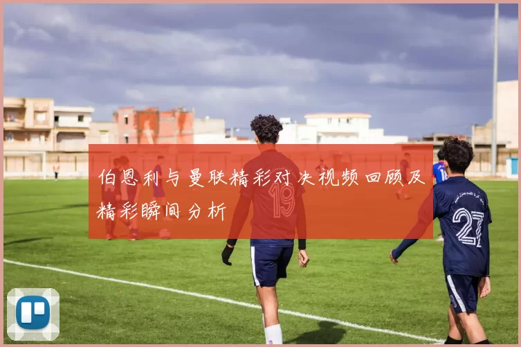 伯恩利与曼联精彩对决视频回顾及精彩瞬间分析