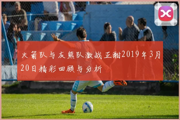 火箭队与灰熊队激战正酣2019年3月20日精彩回顾与分析
