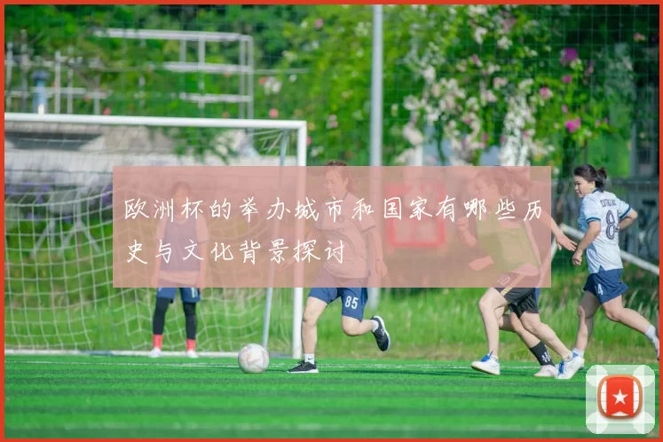 欧洲杯的举办城市和国家有哪些历史与文化背景探讨