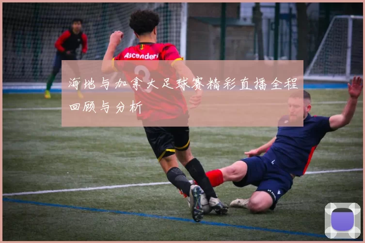 海地与加拿大足球赛精彩直播全程回顾与分析
